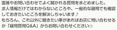 求人情報だけではわからないところや、一般的な疑問でも確認しておきたいところを解決しちゃいます♪