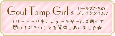 Gout Tamp Girl`s ニューモガールズ同士で聞いてみたいことを質問しあいました★