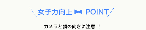 カメラと顔の向きに注意 ！