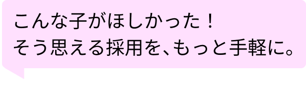 こんな子がほしかった！と思える採用を。