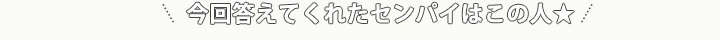 今回答えてくれたセンパイはこの人★