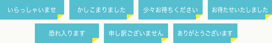 いらっしゃいませ かしこまりました 少々お待ちください お待たせいたしました 恐れ入ります 申し訳ございません ありがとうございます