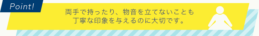 両手で持ったり、物音を立てないことも丁寧な印象を与えるのに大切です。