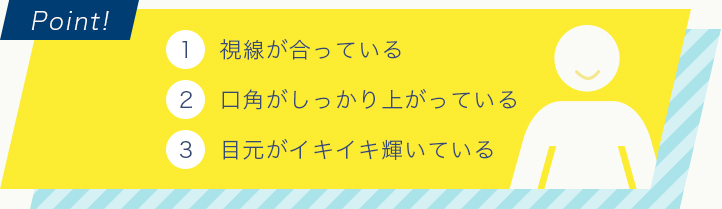 1.視線が合っている、2.口角がしっかり上がっている、3.目元がイキイキ輝いている