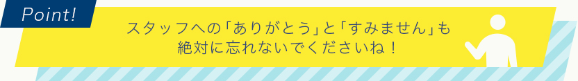スタッフへの「ありがとう」と「すみません」も絶対に忘れないでくださいね!