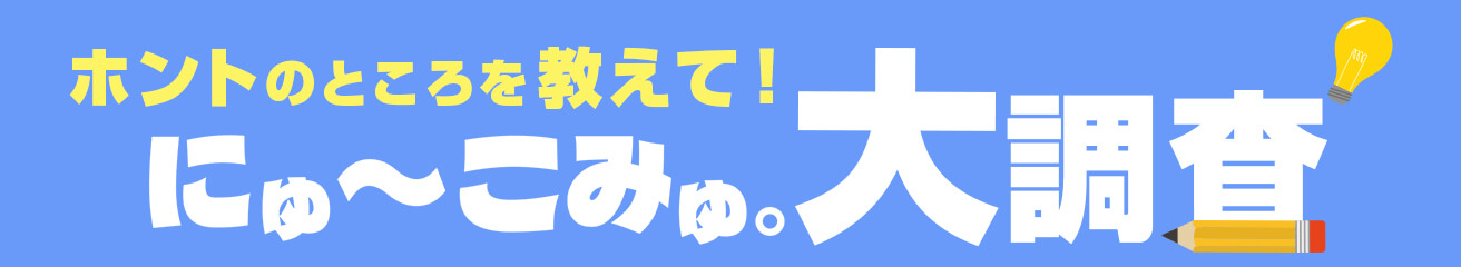 ほんとのところ教えて！にゅーこみゅ。大調査