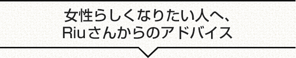 女性らしくなりたい人へ、Riuさんからのアドバイス