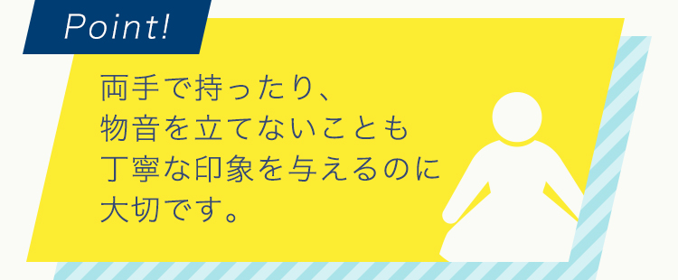 両手で持ったり、物音を立てないことも丁寧な印象を与えるのに大切です。