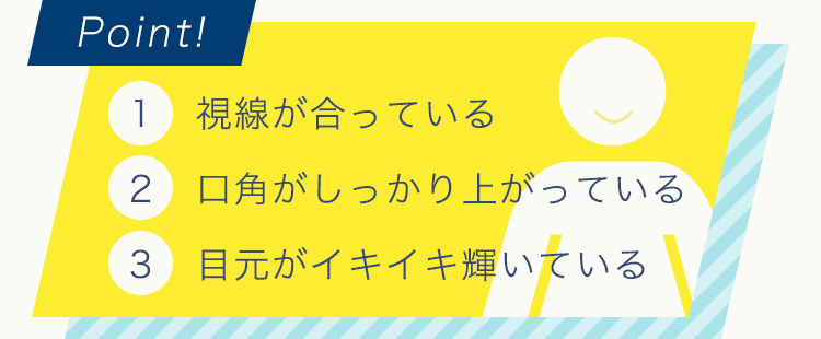 1.視線が合っている、2.口角がしっかり上がっている、3.目元がイキイキ輝いている