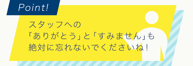 1スタッフへの「ありがとう」と「すみません」も絶対に忘れないでくださいね！