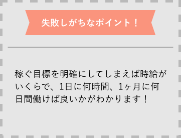 失敗しがちなポイント 稼ぐ目標を明確にしてしまえば時給がいくらで、1日に何時間、1ヶ月に何日間働けば良いかがわかります！